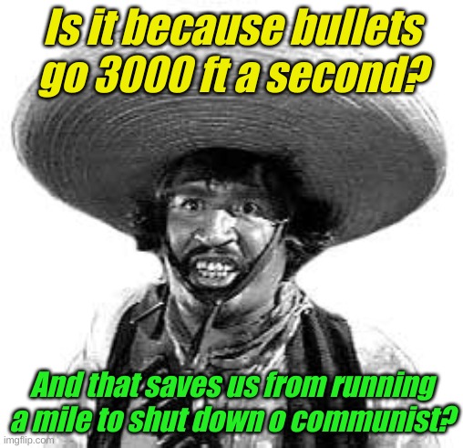 Badges we dont need no stinking badges | Is it because bullets go 3000 ft a second? And that saves us from running a mile to shut down o communist? | image tagged in badges we dont need no stinking badges | made w/ Imgflip meme maker