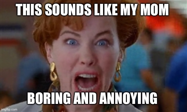 crazy mom | THIS SOUNDS LIKE MY MOM; BORING AND ANNOYING | image tagged in crazy mom | made w/ Imgflip meme maker