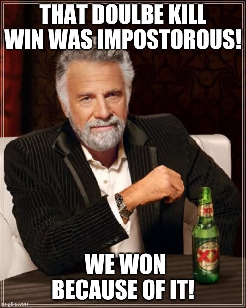 Amoung Us | THAT DOULBE KILL WIN WAS IMPOSTOROUS! WE WON BECAUSE OF IT! | image tagged in memes,the most interesting man in the world,among us | made w/ Imgflip meme maker