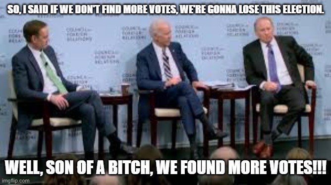 Well, Son of a Bitch... | SO, I SAID IF WE DON'T FIND MORE VOTES, WE'RE GONNA LOSE THIS ELECTION. WELL, SON OF A BITCH, WE FOUND MORE VOTES!!! | image tagged in joe biden,election fraud,theft | made w/ Imgflip meme maker