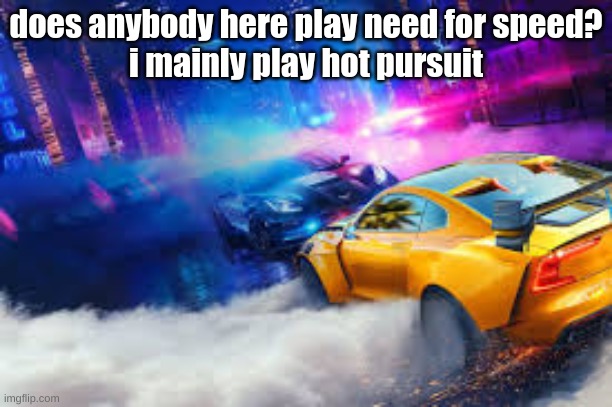 does anybody here play need for speed?
i mainly play hot pursuit | made w/ Imgflip meme maker
