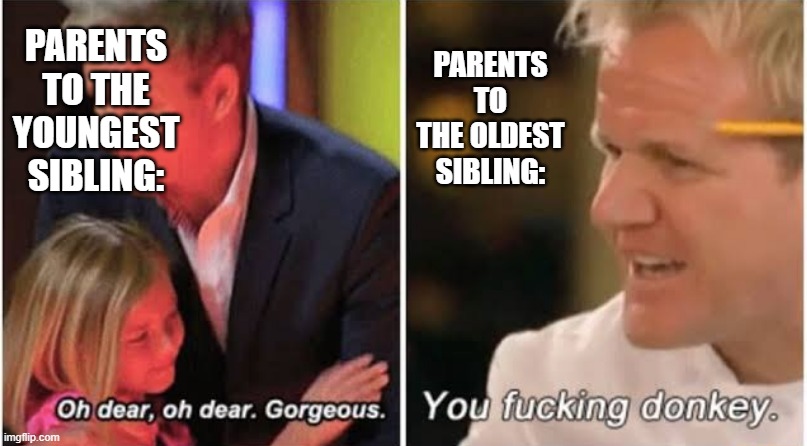 Gordon Ramsay kids vs adults | PARENTS TO THE OLDEST SIBLING:; PARENTS TO THE YOUNGEST SIBLING: | image tagged in gordon ramsay kids vs adults,siblings,oldest vs youngest,children,gordon ramsay,parents | made w/ Imgflip meme maker
