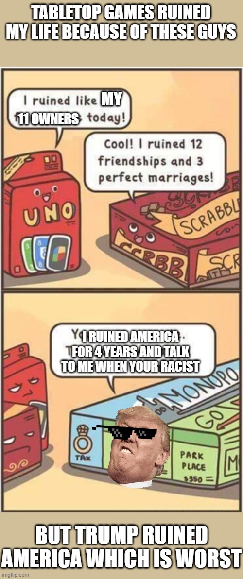 They ruined me | TABLETOP GAMES RUINED MY LIFE BECAUSE OF THESE GUYS; MY; 11 OWNERS; I RUINED AMERICA FOR 4 YEARS AND TALK TO ME WHEN YOUR RACIST; BUT TRUMP RUINED AMERICA WHICH IS WORST | image tagged in i ruined 11 friendships | made w/ Imgflip meme maker
