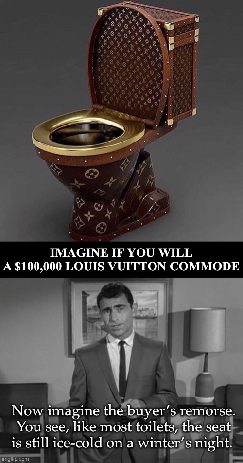 Buyer’s Remorse | IMAGINE IF YOU WILL
A $100,000 LOUIS VUITTON COMMODE; Now imagine the buyer’s remorse. You see, like most toilets, the seat is still ice-cold on a winter’s night. | image tagged in rod serling imagine if you will,funny memes,toilet humor | made w/ Imgflip meme maker