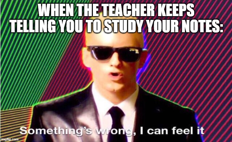 Teachers will be the death of us all | WHEN THE TEACHER KEEPS TELLING YOU TO STUDY YOUR NOTES: | image tagged in something s wrong | made w/ Imgflip meme maker