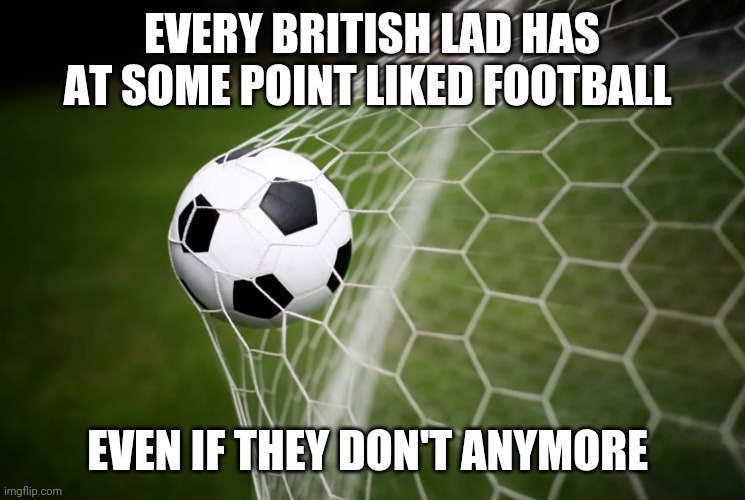 British lad culture | EVERY BRITISH LAD HAS AT SOME POINT LIKED FOOTBALL; EVEN IF THEY DON'T ANYMORE | image tagged in soccer,memes,football,british | made w/ Imgflip meme maker