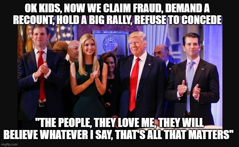 Trump Family Values | OK KIDS, NOW WE CLAIM FRAUD, DEMAND A RECOUNT, HOLD A BIG RALLY, REFUSE TO CONCEDE; "THE PEOPLE, THEY LOVE ME, THEY WILL BELIEVE WHATEVER I SAY, THAT'S ALL THAT MATTERS" | image tagged in trump family values | made w/ Imgflip meme maker