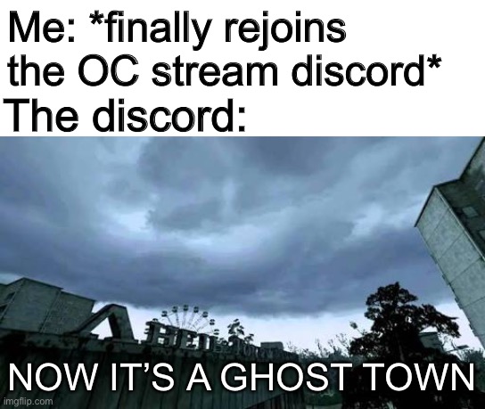 50000 people used to live here...Now it's a ghost town. | Me: *finally rejoins the OC stream discord*; The discord:; NOW IT’S A GHOST TOWN | image tagged in 50000 people used to live here now it's a ghost town | made w/ Imgflip meme maker