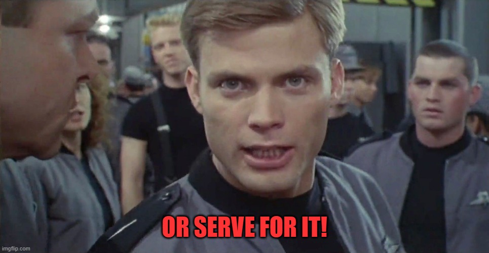 Starship Troopers I Say Kill Em All | OR SERVE FOR IT! | image tagged in starship troopers i say kill em all | made w/ Imgflip meme maker