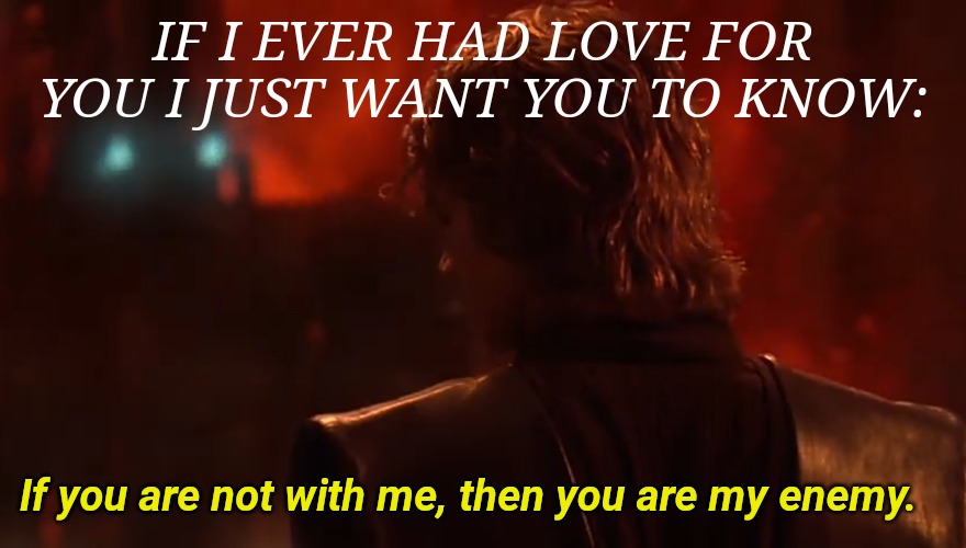 IF I EVER HAD LOVE FOR YOU I JUST WANT YOU TO KNOW:; If you are not with me, then you are my enemy. | image tagged in ex,relationships,break up,star wars,anakin skywalker | made w/ Imgflip meme maker