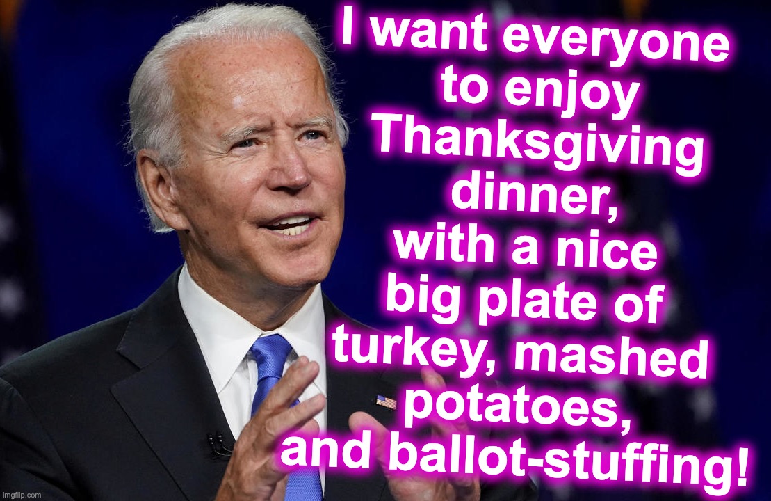 I want everyone
 to enjoy
 Thanksgiving
 dinner, with a nice big plate of turkey, mashed potatoes, and ballot-stuffing! | image tagged in joe biden,election fraud,stuffing | made w/ Imgflip meme maker
