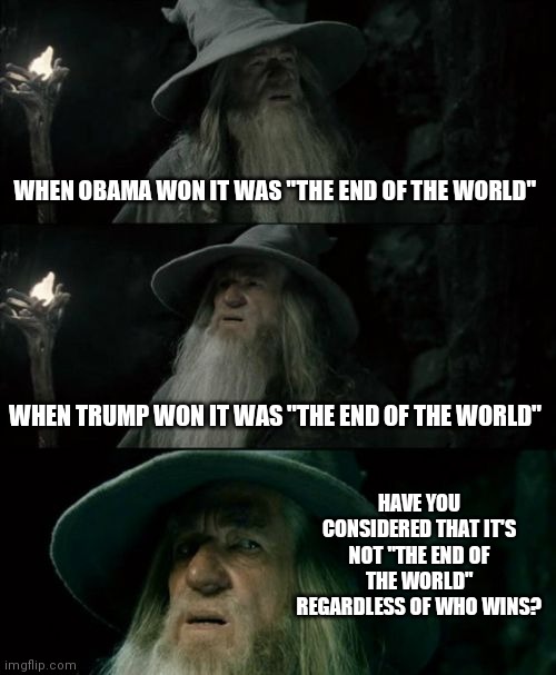 Sure, one might be slightly better, but... | WHEN OBAMA WON IT WAS "THE END OF THE WORLD"; WHEN TRUMP WON IT WAS "THE END OF THE WORLD"; HAVE YOU CONSIDERED THAT IT'S NOT "THE END OF THE WORLD" REGARDLESS OF WHO WINS? | image tagged in memes,confused gandalf | made w/ Imgflip meme maker