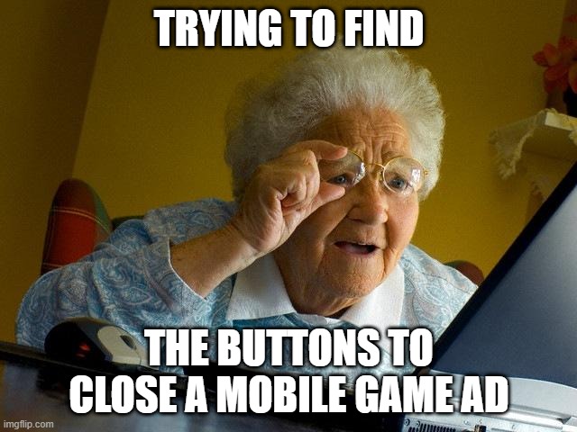 Am I right or am I right? | TRYING TO FIND; THE BUTTONS TO CLOSE A MOBILE GAME AD | image tagged in memes,grandma finds the internet,mobile,games,ads | made w/ Imgflip meme maker