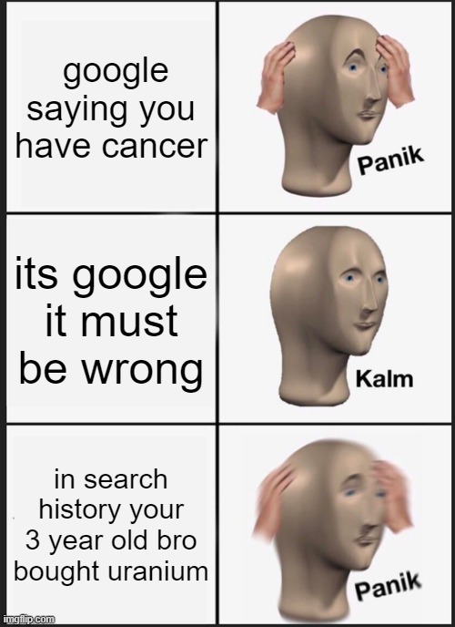 Panik Kalm Panik | google saying you have cancer; its google it must be wrong; in search history your 3 year old bro bought uranium | image tagged in memes,panik kalm panik | made w/ Imgflip meme maker