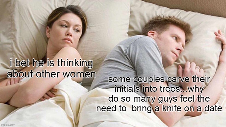 I Bet He's Thinking About Other Women | i bet he is thinking about other women; some couples carve their initials into trees...why do so many guys feel the need to  bring a knife on a date | image tagged in memes,i bet he's thinking about other women | made w/ Imgflip meme maker