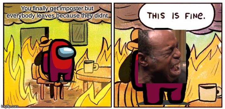 This Is Fine | You finally get imposter but everybody leaves because they didnt | image tagged in memes,this is fine | made w/ Imgflip meme maker