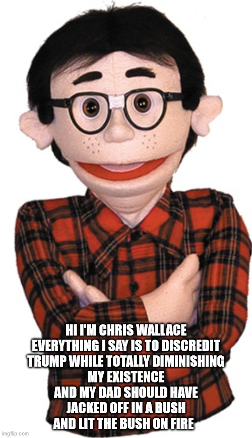 HI I'M CHRIS WALLACE
EVERYTHING I SAY IS TO DISCREDIT
TRUMP WHILE TOTALLY DIMINISHING
MY EXISTENCE
AND MY DAD SHOULD HAVE
JACKED OFF IN A BUSH
AND LIT THE BUSH ON FIRE | image tagged in i am the bush on fire | made w/ Imgflip meme maker
