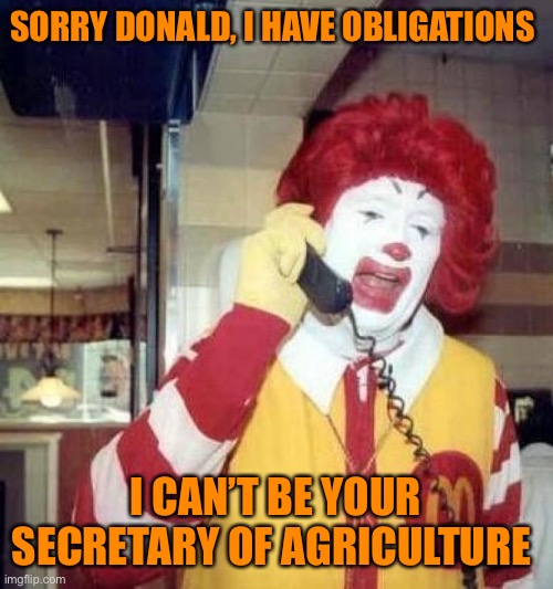 Trump purges his cabinet members but tries desperately to fill one position before January 20th | SORRY DONALD, I HAVE OBLIGATIONS; I CAN’T BE YOUR SECRETARY OF AGRICULTURE | image tagged in ronald mcdonalds call,donald trump,election 2020,funny,joe biden | made w/ Imgflip meme maker