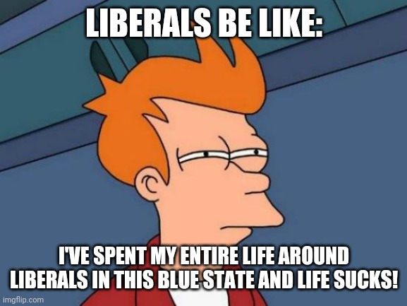 Futurama Fry | LIBERALS BE LIKE:; I'VE SPENT MY ENTIRE LIFE AROUND LIBERALS IN THIS BLUE STATE AND LIFE SUCKS! | image tagged in memes,futurama fry | made w/ Imgflip meme maker