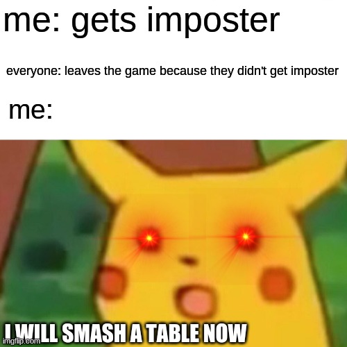 Surprised Pikachu | me: gets imposter; everyone: leaves the game because they didn't get imposter; me:; I WILL SMASH A TABLE NOW | image tagged in memes,surprised pikachu | made w/ Imgflip meme maker