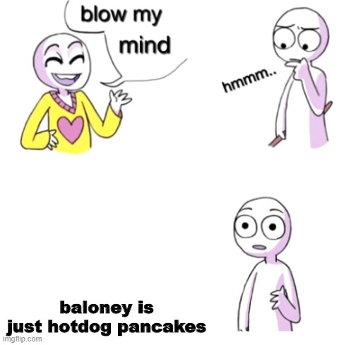 blow me mind | baloney is just hotdog pancakes | image tagged in blow my mind | made w/ Imgflip meme maker