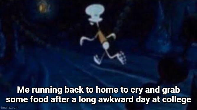 Sad meme | Me running back to home to cry and grab some food after a long awkward day at college | image tagged in squidward running,spongebob squarepants,sad but true,real life,college,squidward | made w/ Imgflip meme maker