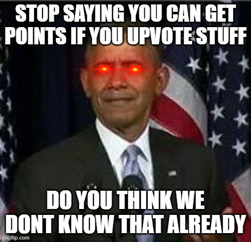 WE KNOW WE GET POINTS IF WE UPVOTE | STOP SAYING YOU CAN GET POINTS IF YOU UPVOTE STUFF; DO YOU THINK WE DONT KNOW THAT ALREADY | image tagged in bruh | made w/ Imgflip meme maker