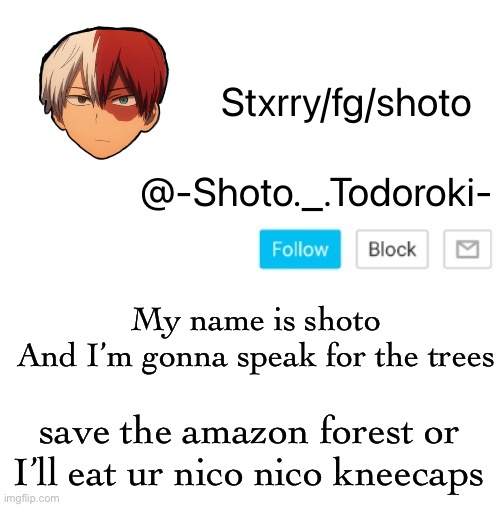 I said I’m gonna copy creeper and look (copy 100) | My name is shoto
And I’m gonna speak for the trees; save the amazon forest or I’ll eat ur nico nico kneecaps | image tagged in shoto | made w/ Imgflip meme maker