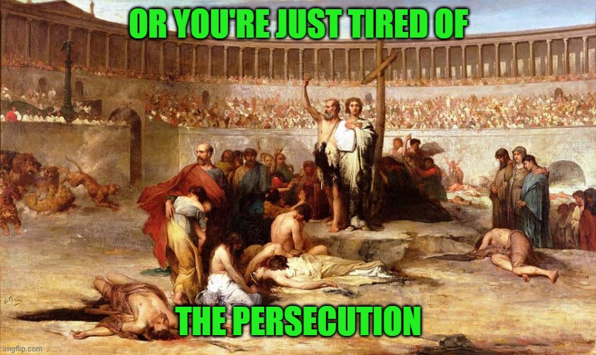 christian persecution | OR YOU'RE JUST TIRED OF THE PERSECUTION | image tagged in christian persecution | made w/ Imgflip meme maker