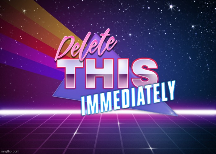 Delete This Immediately | image tagged in delete this immediately | made w/ Imgflip meme maker