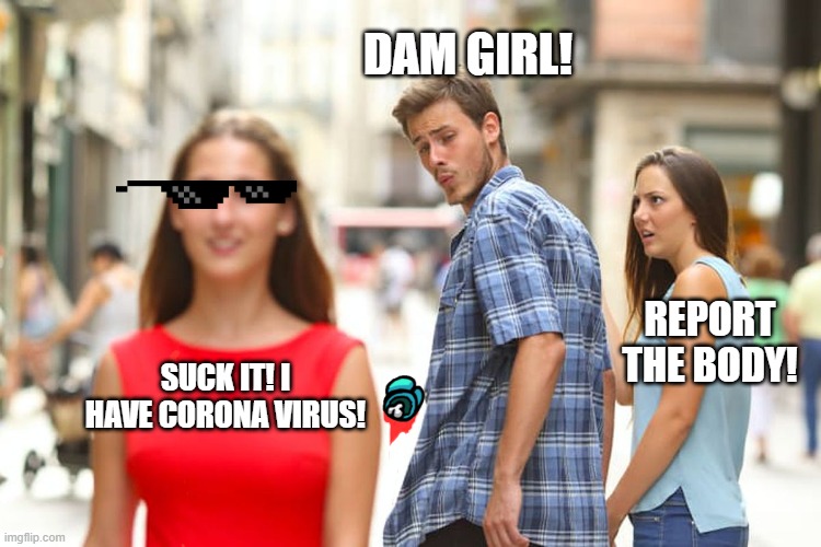 Really good meme! | DAM GIRL! REPORT THE BODY! SUCK IT! I HAVE CORONA VIRUS! | image tagged in memes,distracted boyfriend | made w/ Imgflip meme maker