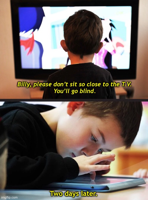 The Inherent Risks of a Digital Age | Billy, please don’t sit so close to the T.V.
You’ll go blind. Two days later. | image tagged in funny memes,watching tv,tablet,going blind | made w/ Imgflip meme maker