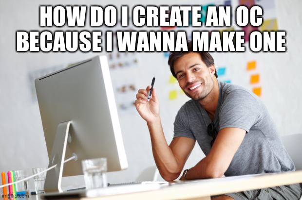 I have an idea | HOW DO I CREATE AN OC BECAUSE I WANNA MAKE ONE | image tagged in graphic designer | made w/ Imgflip meme maker