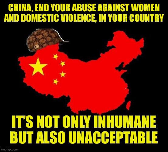 scumbag china | CHINA, END YOUR ABUSE AGAINST WOMEN AND DOMESTIC VIOLENCE, IN YOUR COUNTRY; IT’S NOT ONLY INHUMANE BUT ALSO UNACCEPTABLE | image tagged in scumbag china | made w/ Imgflip meme maker
