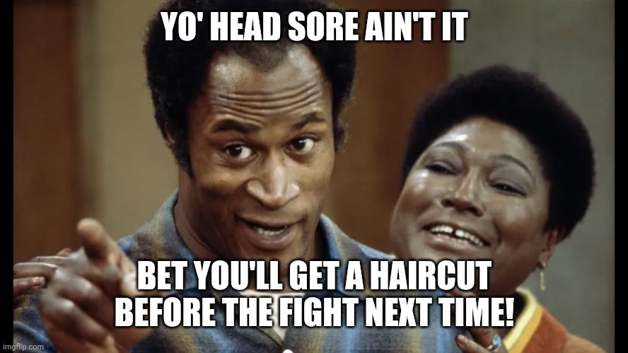 YO' HEAD SORE AIN'T IT; BET YOU'LL GET A HAIRCUT BEFORE THE FIGHT NEXT TIME! | image tagged in boxing | made w/ Imgflip meme maker