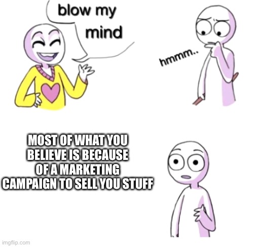 Shaved legs, engagement rings, breakfast foods and don’t get me started on full sized trucks | MOST OF WHAT YOU BELIEVE IS BECAUSE OF A MARKETING CAMPAIGN TO SELL YOU STUFF | image tagged in blow my mind | made w/ Imgflip meme maker