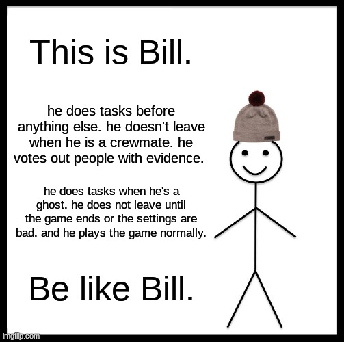 Be Like Bill | This is Bill. he does tasks before anything else. he doesn't leave when he is a crewmate. he votes out people with evidence. he does tasks when he's a ghost. he does not leave until the game ends or the settings are bad. and he plays the game normally. Be like Bill. | image tagged in memes,be like bill,among us | made w/ Imgflip meme maker