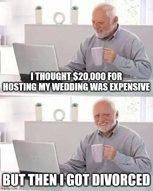 Hide the Pain Harold Meme | I THOUGHT $20,000 FOR HOSTING MY WEDDING WAS EXPENSIVE; BUT THEN I GOT DIVORCED | image tagged in memes,hide the pain harold,marriage,divorce | made w/ Imgflip meme maker