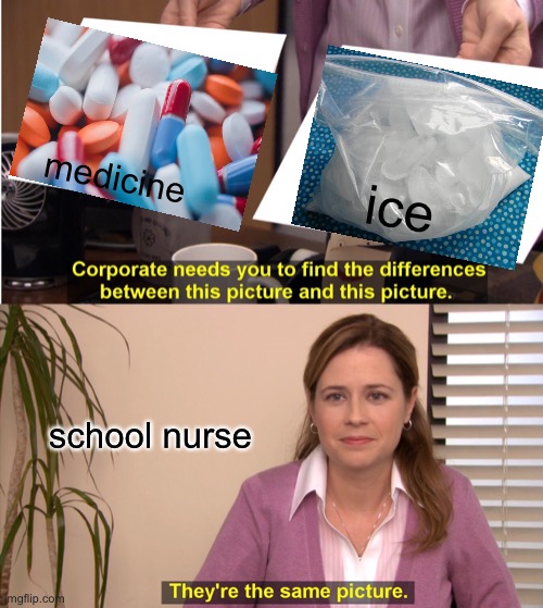 yes | medicine; ice; school nurse | image tagged in memes,they're the same picture | made w/ Imgflip meme maker