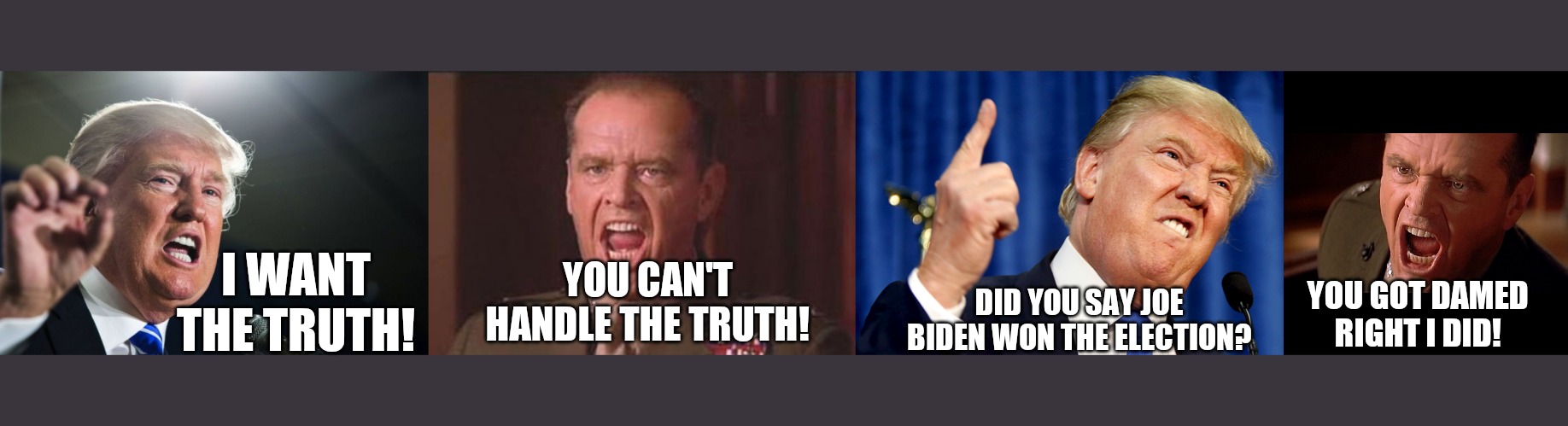 YOU CAN'T HANDLE THE TRUTH! DID YOU SAY JOE BIDEN WON THE ELECTION? I WANT THE TRUTH! YOU GOT DAMED RIGHT I DID! | image tagged in donald trump,a few good men,colonel jessup screaming in a few good men | made w/ Imgflip meme maker
