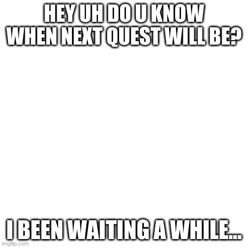 cmon | HEY UH DO U KNOW WHEN NEXT QUEST WILL BE? I BEEN WAITING A WHILE... | image tagged in memes,blank transparent square | made w/ Imgflip meme maker