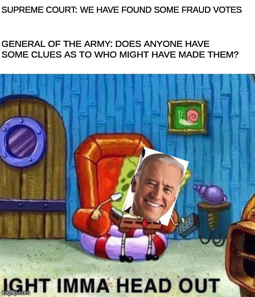 biden sucks! | SUPREME COURT: WE HAVE FOUND SOME FRAUD VOTES; GENERAL OF THE ARMY: DOES ANYONE HAVE SOME CLUES AS TO WHO MIGHT HAVE MADE THEM? | image tagged in memes,spongebob ight imma head out,joe biden,biden | made w/ Imgflip meme maker