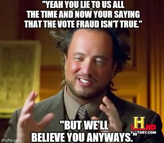 Yeah let's believe the people who are democrats most likely | "YEAH YOU LIE TO US ALL THE TIME AND NOW YOUR SAYING THAT THE VOTE FRAUD ISN'T TRUE."; "BUT WE'LL BELIEVE YOU ANYWAYS." | image tagged in memes,ancient aliens | made w/ Imgflip meme maker