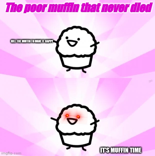  The poor muffin that never died; KILL THE MUFFIN TO MAKE IT HAPPY; IT'S MUFFIN TIME | image tagged in somebody kill me asdf | made w/ Imgflip meme maker