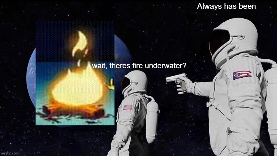 Wait what.. | Always has been; wait, theres fire underwater? | image tagged in memes,always has been,logic,fire underwater | made w/ Imgflip meme maker