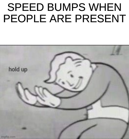 funny meme | SPEED BUMPS WHEN PEOPLE ARE PRESENT | image tagged in fallout hold up with space on the top | made w/ Imgflip meme maker