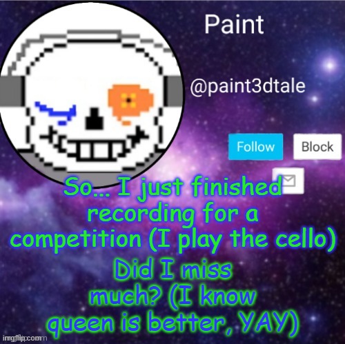BETTER NOT BE BAD THINGS | So... I just finished recording for a competition (I play the cello); Did I miss much? (I know queen is better, YAY) | image tagged in paint announces | made w/ Imgflip meme maker