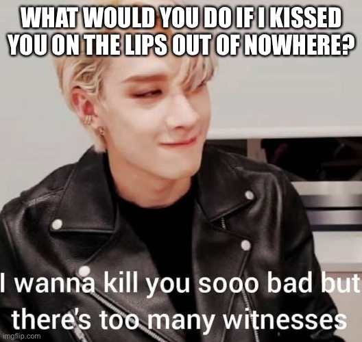 This is for arctic | WHAT WOULD YOU DO IF I KISSED YOU ON THE LIPS OUT OF NOWHERE? | image tagged in this is for arctic | made w/ Imgflip meme maker