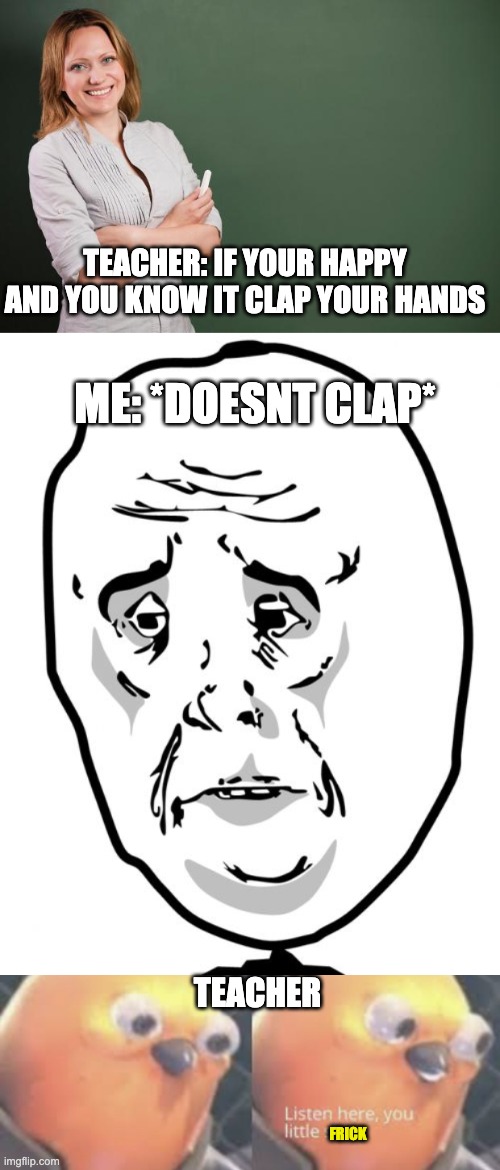 TEACHER: IF YOUR HAPPY AND YOU KNOW IT CLAP YOUR HANDS; ME: *DOESNT CLAP*; TEACHER; FRICK | image tagged in teacher meme,memes,okay guy rage face 2,listen here you little shit bird | made w/ Imgflip meme maker