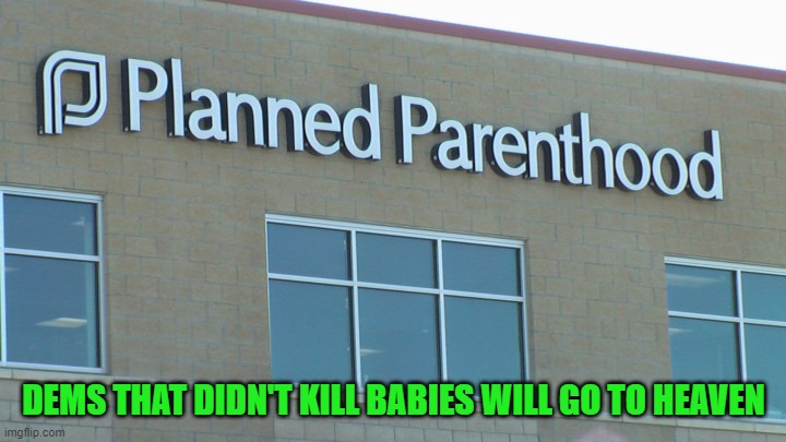 planned abortionhood | DEMS THAT DIDN'T KILL BABIES WILL GO TO HEAVEN | image tagged in planned abortionhood | made w/ Imgflip meme maker
